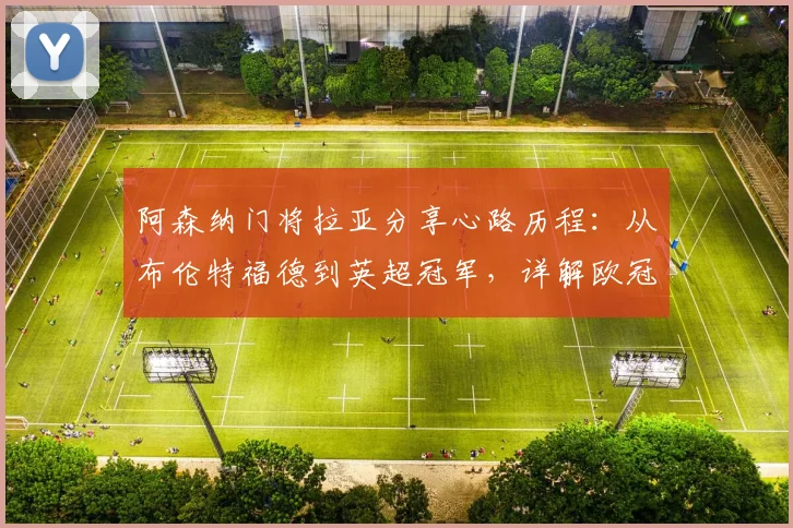 阿森纳门将拉亚分享心路历程：从布伦特福德到英超冠军，详解欧冠决赛前如何调整心态享受比赛