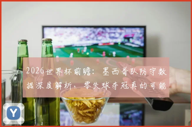 2026世界杯前瞻：墨西哥队防守数据深度解析，零失球夺冠真的可能吗？