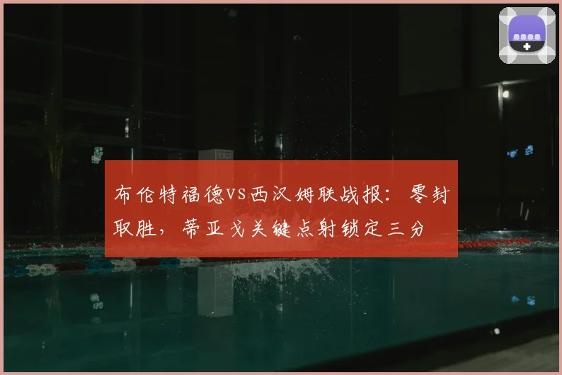 布伦特福德vs西汉姆联战报：零封取胜，蒂亚戈关键点射锁定三分