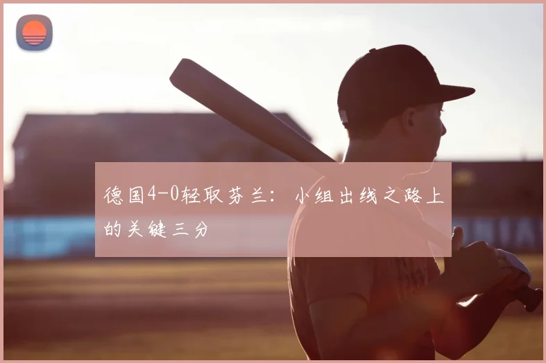 德国4-0轻取芬兰：小组出线之路上的关键三分