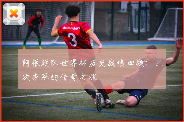 阿根廷队世界杯历史战绩回顾：三次夺冠的传奇之旅