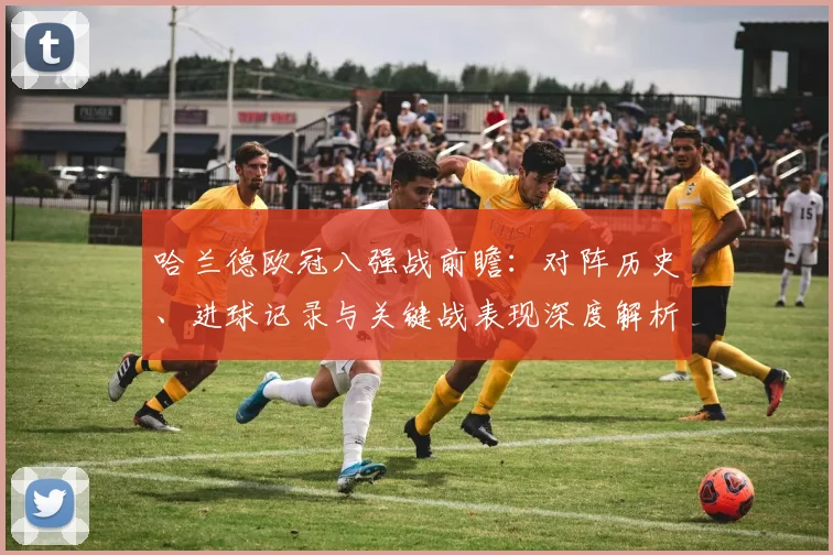 哈兰德欧冠八强战前瞻:对阵历史、进球记录与关键战表现深度解析