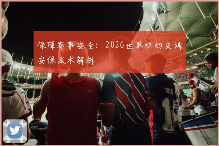 保障赛事安全：2026世界杯的尖端安保技术解析