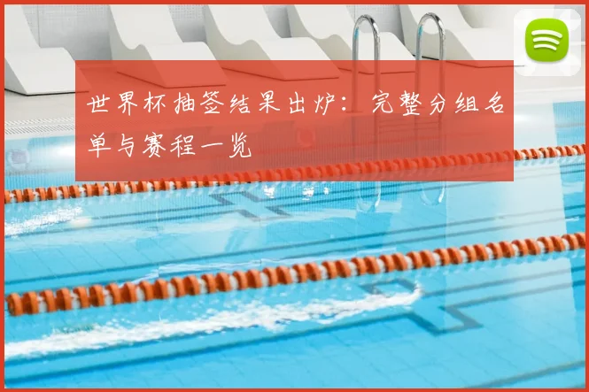 世界杯抽签结果出炉：完整分组名单与赛程一览