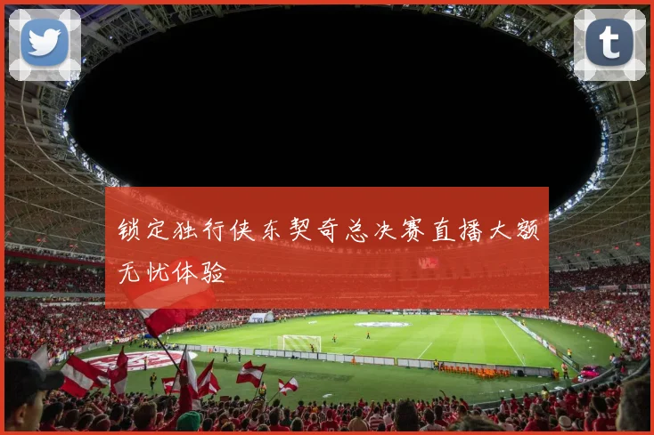 锁定独行侠东契奇总决赛直播大额无忧体验
