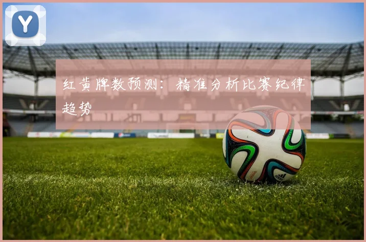 红黄牌数预测:精准分析比赛纪律趋势