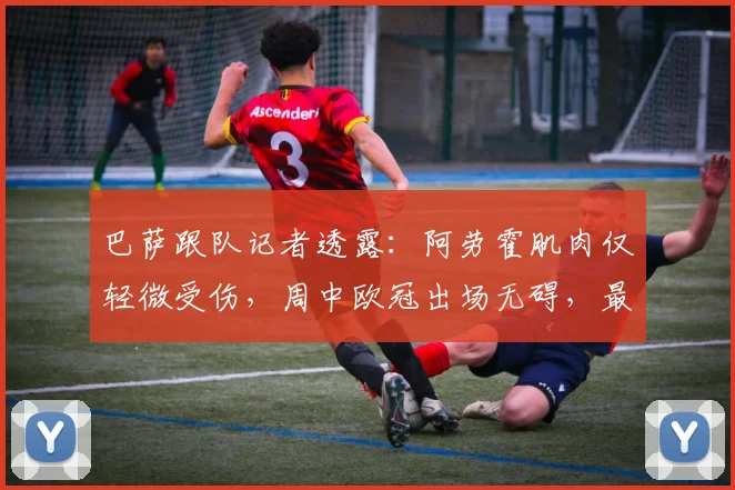 巴萨跟队记者透露：阿劳霍肌肉仅轻微受伤，周中欧冠出场无碍，最新伤情解析