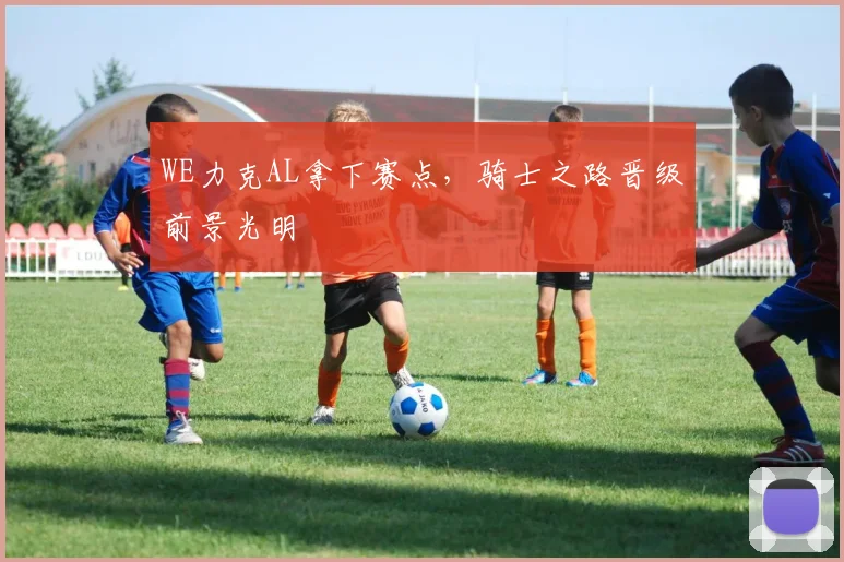 WE力克AL拿下赛点，骑士之路晋级前景光明
