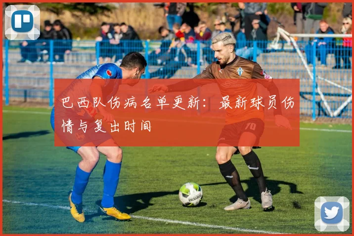 巴西队伤病名单更新：最新球员伤情与复出时间