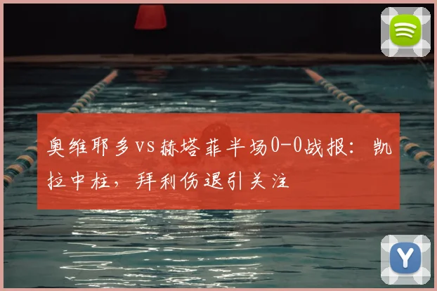 奥维耶多vs赫塔菲半场0-0战报：凯拉中柱，拜利伤退引关注
