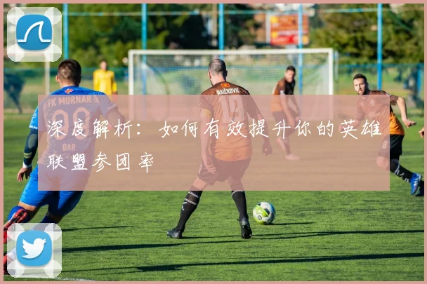 深度解析：如何有效提升你的英雄联盟参团率