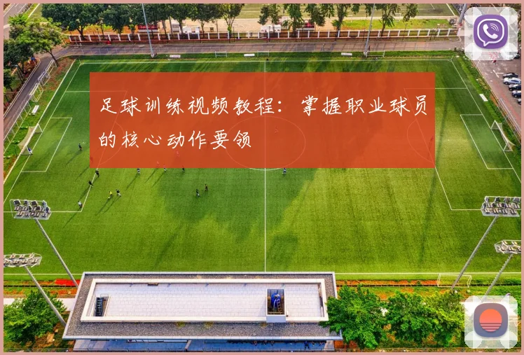 足球训练视频教程:掌握职业球员的核心动作要领