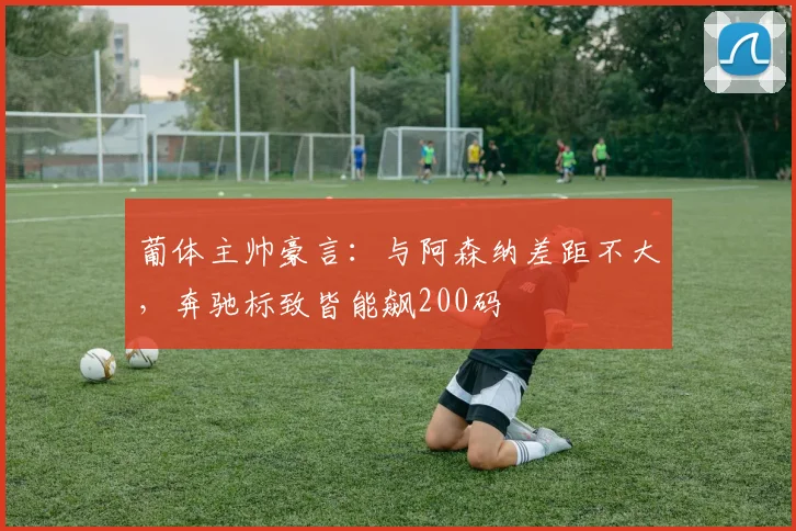葡体主帅豪言：与阿森纳差距不大，奔驰标致皆能飙200码