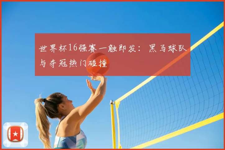 世界杯16强赛一触即发：黑马球队与夺冠热门碰撞
