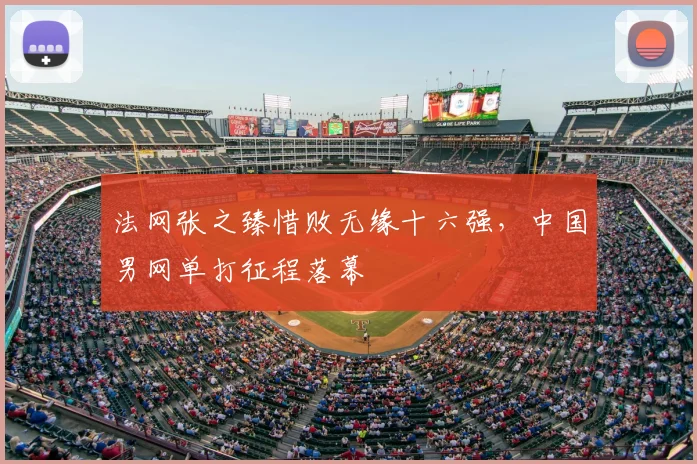 法网张之臻惜败无缘十六强,中国男网单打征程落幕