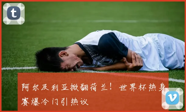 阿尔及利亚掀翻荷兰!世界杯热身赛爆冷门引热议