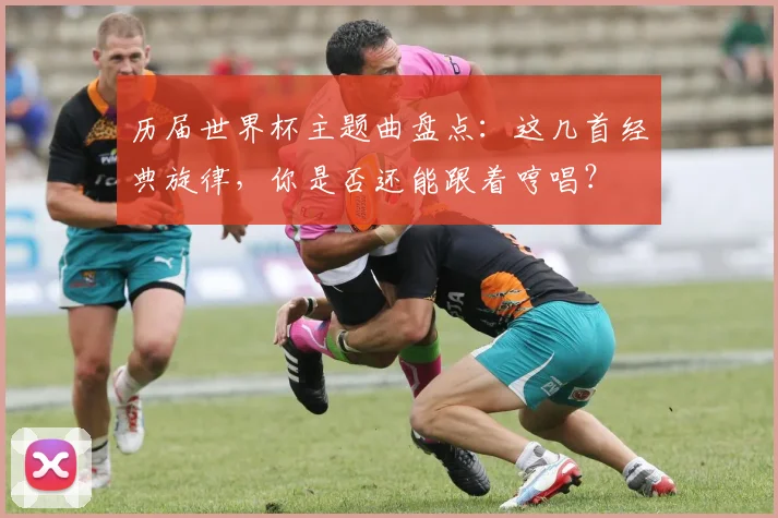 历届世界杯主题曲盘点:这几首经典旋律,你是否还能跟着哼唱?