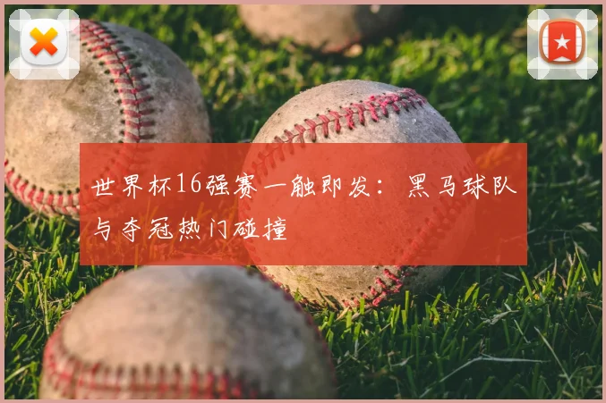 世界杯16强赛一触即发：黑马球队与夺冠热门碰撞