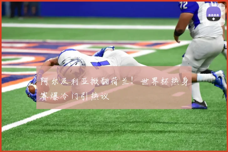 阿尔及利亚掀翻荷兰!世界杯热身赛爆冷门引热议