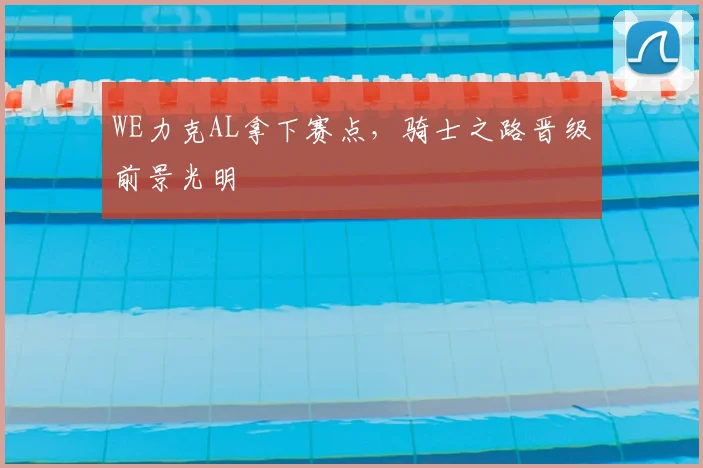 WE力克AL拿下赛点，骑士之路晋级前景光明