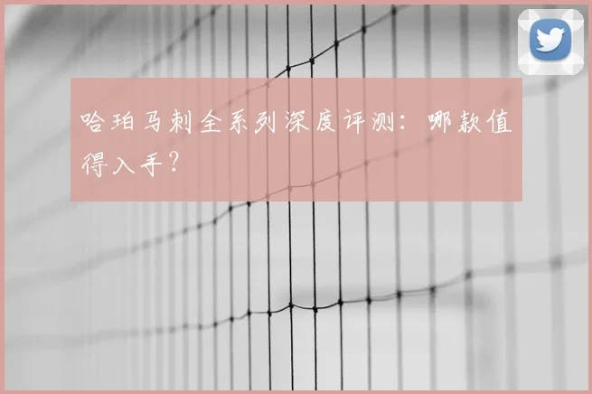 哈珀马刺全系列深度评测:哪款值得入手?