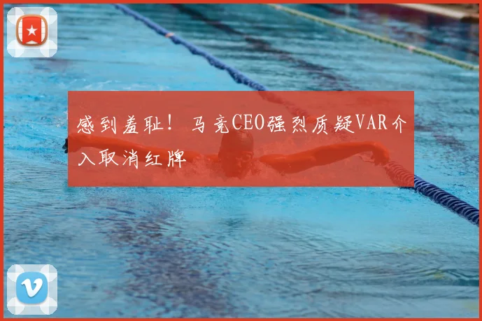 感到羞耻！马竞CEO强烈质疑VAR介入取消红牌