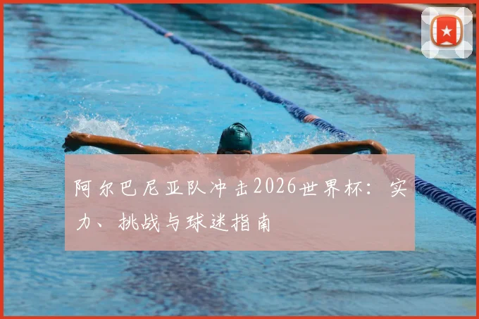 阿尔巴尼亚队冲击2026世界杯：实力、挑战与球迷指南