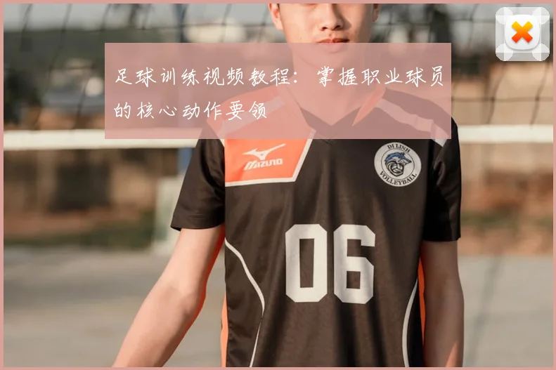 足球训练视频教程:掌握职业球员的核心动作要领