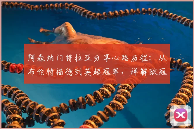 阿森纳门将拉亚分享心路历程：从布伦特福德到英超冠军，详解欧冠决赛前如何调整心态享受比赛