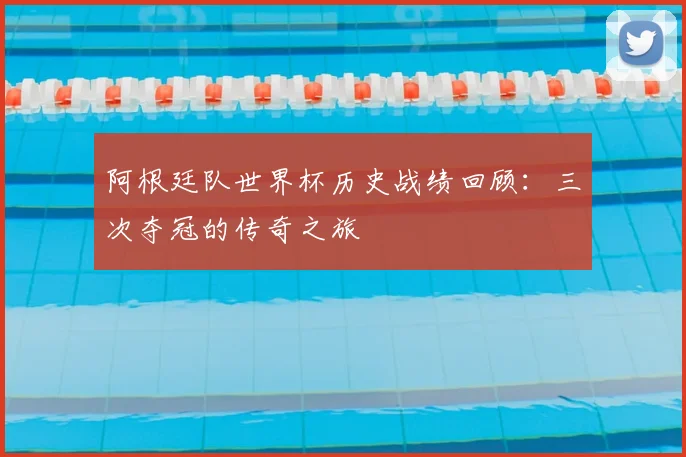 阿根廷队世界杯历史战绩回顾：三次夺冠的传奇之旅